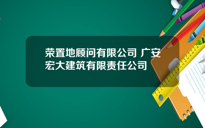 荣置地顾问有限公司 广安宏大建筑有限责任公司